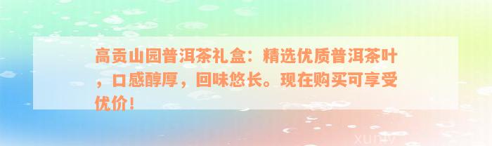 高贡山园普洱茶礼盒：精选优质普洱茶叶，口感醇厚，回味悠长。现在购买可享受优价！