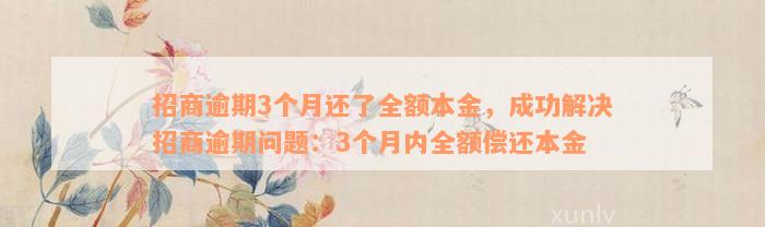 招商逾期3个月还了全额本金，成功解决招商逾期问题：3个月内全额偿还本金