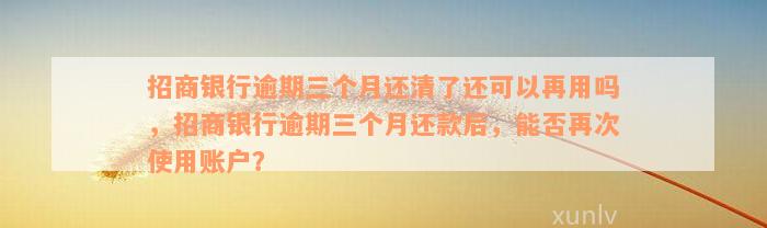 招商银行逾期三个月还清了还可以再用吗，招商银行逾期三个月还款后，能否再次使用账户？