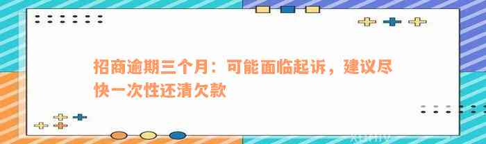 招商逾期三个月：可能面临起诉，建议尽快一次性还清欠款