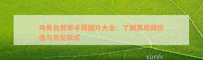 鸡骨白翡翠手镯图片大全：了解其收藏价值与吊坠款式