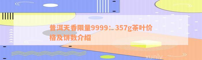 普洱天香限量9999：357g茶叶价格及饼数介绍