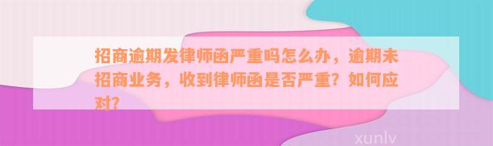 招商逾期发律师函严重吗怎么办，逾期未招商业务，收到律师函是否严重？如何应对？