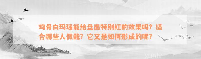 鸡骨白玛瑙能给盘出特别红的效果吗？适合哪些人佩戴？它又是如何形成的呢？