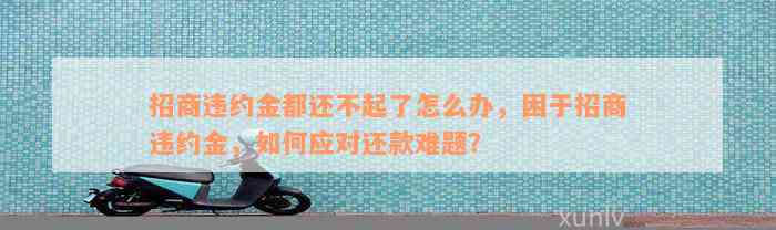 招商违约金都还不起了怎么办，困于招商违约金，如何应对还款难题？