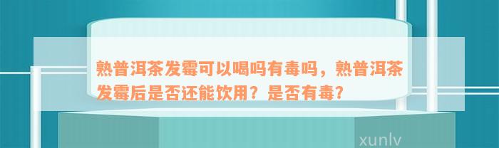 熟普洱茶发霉可以喝吗有毒吗，熟普洱茶发霉后是否还能饮用？是否有毒？