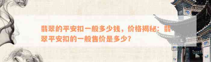 翡翠的平安扣一般多少钱，价格揭秘：翡翠平安扣的一般售价是多少？