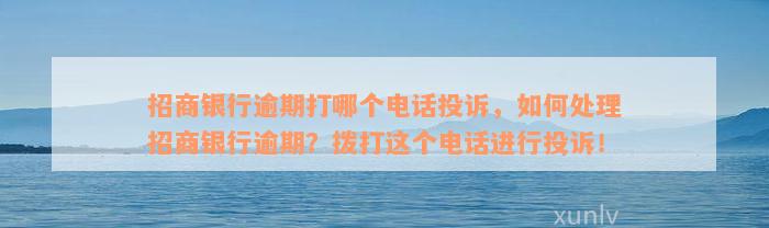 招商银行逾期打哪个电话投诉，如何处理招商银行逾期？拨打这个电话进行投诉！