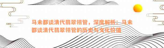 马未都谈清代翡翠翎管，深度解析：马未都谈清代翡翠翎管的历史与文化价值