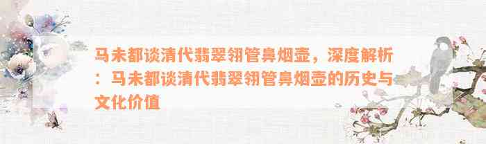 马未都谈清代翡翠翎管鼻烟壶，深度解析：马未都谈清代翡翠翎管鼻烟壶的历史与文化价值