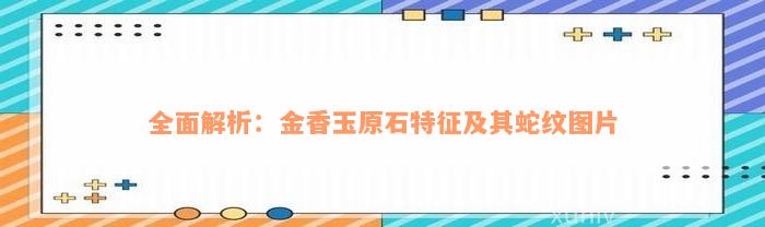 全面解析：金香玉原石特征及其蛇纹图片