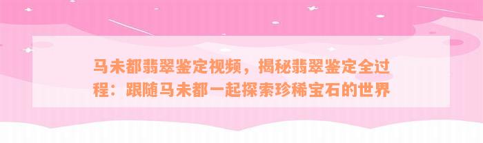 马未都翡翠鉴定视频，揭秘翡翠鉴定全过程：跟随马未都一起探索珍稀宝石的世界