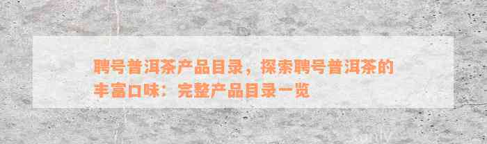 聘号普洱茶产品目录，探索聘号普洱茶的丰富口味：完整产品目录一览