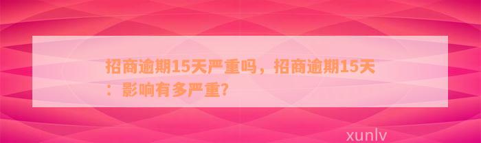 招商逾期15天严重吗，招商逾期15天：影响有多严重？