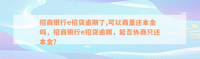 招商银行e招贷逾期了,可以商量还本金吗，招商银行e招贷逾期，能否协商只还本金？