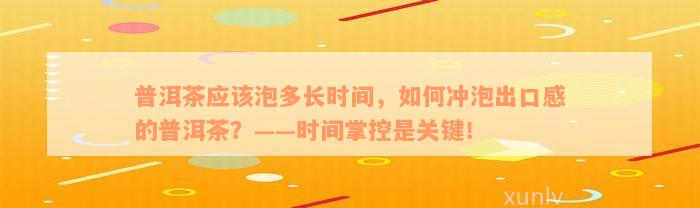 普洱茶应该泡多长时间，如何冲泡出口感的普洱茶？——时间掌控是关键！