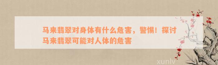 马来翡翠对身体有什么危害，警惕！探讨马来翡翠可能对人体的危害