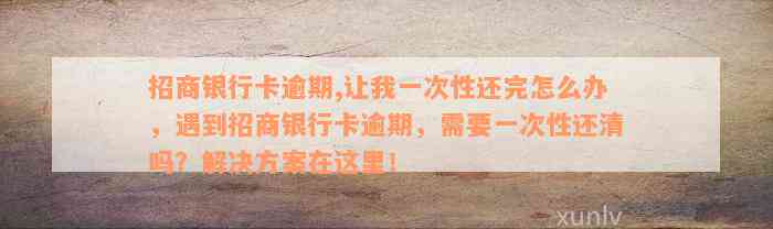 招商银行卡逾期,让我一次性还完怎么办，遇到招商银行卡逾期，需要一次性还清吗？解决方案在这里！