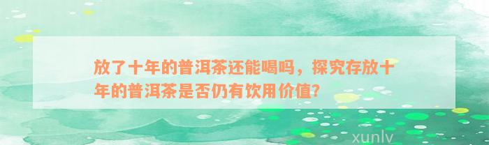 放了十年的普洱茶还能喝吗，探究存放十年的普洱茶是否仍有饮用价值？