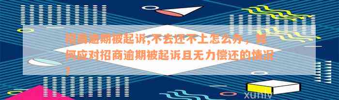 招商逾期被起诉,不去还不上怎么办，如何应对招商逾期被起诉且无力偿还的情况？