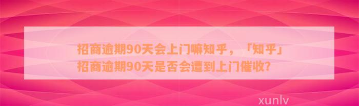 招商逾期90天会上门嘛知乎，「知乎」招商逾期90天是否会遭到上门催收？