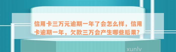 信用卡三万元逾期一年了会怎么样，信用卡逾期一年，欠款三万会产生哪些后果？