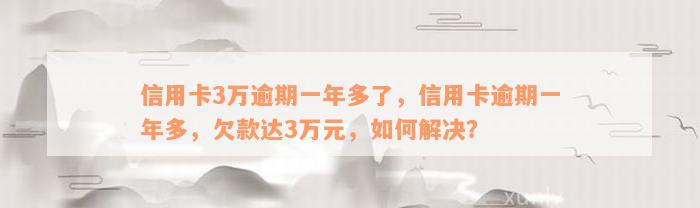 信用卡3万逾期一年多了，信用卡逾期一年多，欠款达3万元，如何解决？