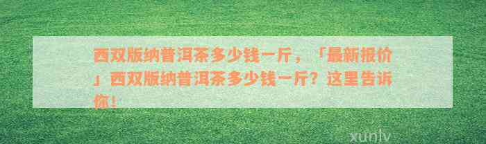 西双版纳普洱茶多少钱一斤，「最新报价」西双版纳普洱茶多少钱一斤？这里告诉你！