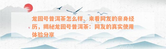 龙园号普洱茶怎么样、来看网友的亲身经历，揭秘龙园号普洱茶：网友的真实使用体验分享