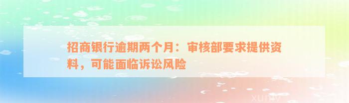 招商银行逾期两个月：审核部要求提供资料，可能面临诉讼风险