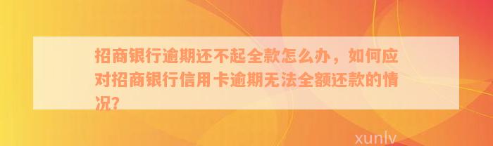 招商银行逾期还不起全款怎么办，如何应对招商银行信用卡逾期无法全额还款的情况？