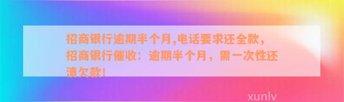 招商银行逾期半个月,电话要求还全款，招商银行催收：逾期半个月，需一次性还清欠款！