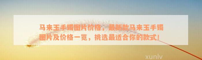 马来玉手镯图片价格，最新款马来玉手镯图片及价格一览，挑选最适合你的款式！