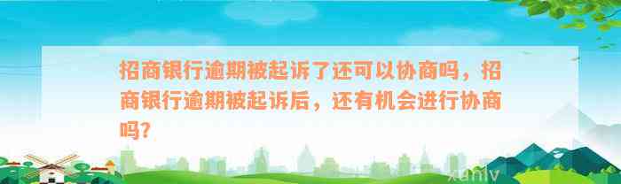 招商银行逾期被起诉了还可以协商吗，招商银行逾期被起诉后，还有机会进行协商吗？