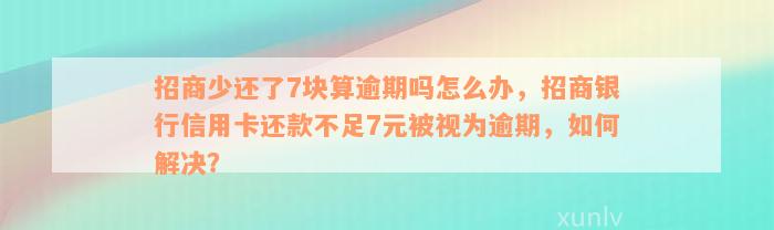 招商少还了7块算逾期吗怎么办，招商银行信用卡还款不足7元被视为逾期，如何解决？