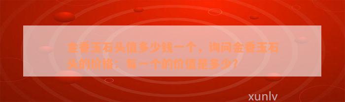 金香玉石头值多少钱一个，询问金香玉石头的价格：每一个的价值是多少？