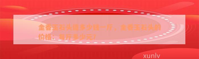 金香玉石头值多少钱一斤，金香玉石头的价格：每斤多少元？