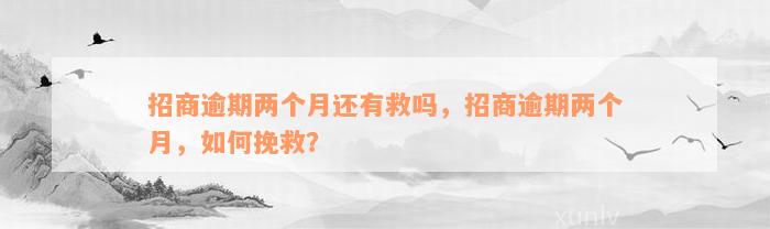 招商逾期两个月还有救吗，招商逾期两个月，如何挽救？