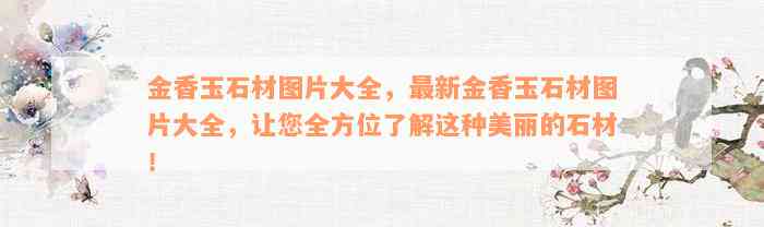 金香玉石材图片大全，最新金香玉石材图片大全，让您全方位了解这种美丽的石材！