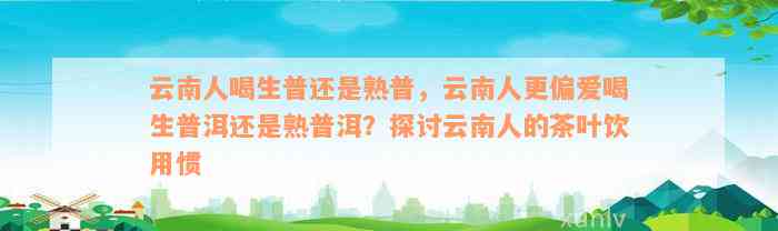 云南人喝生普还是熟普，云南人更偏爱喝生普洱还是熟普洱？探讨云南人的茶叶饮用惯