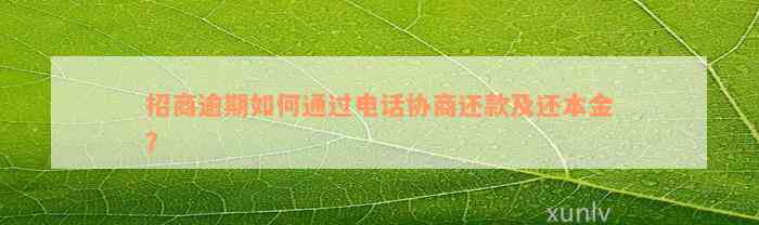 招商逾期如何通过电话协商还款及还本金？