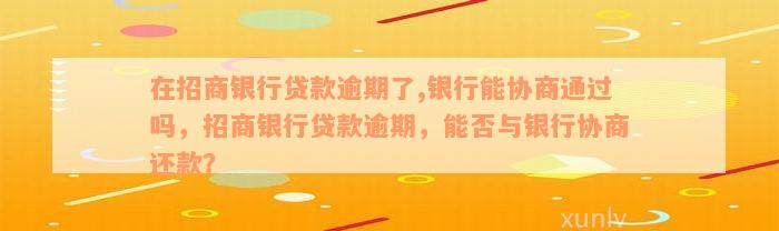 在招商银行贷款逾期了,银行能协商通过吗，招商银行贷款逾期，能否与银行协商还款？