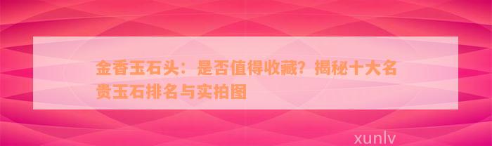 金香玉石头：是否值得收藏？揭秘十大名贵玉石排名与实拍图