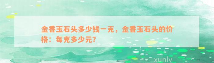 金香玉石头多少钱一克，金香玉石头的价格：每克多少元？