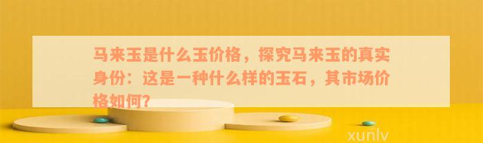 马来玉是什么玉价格，探究马来玉的真实身份：这是一种什么样的玉石，其市场价格如何？