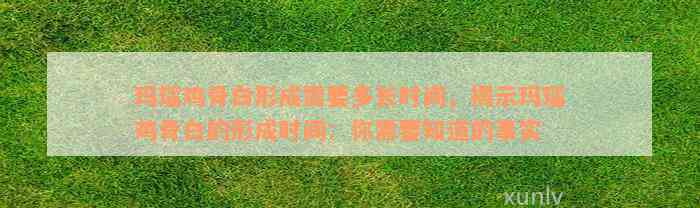 玛瑙鸡骨白形成需要多长时间，揭示玛瑙鸡骨白的形成时间：你需要知道的事实