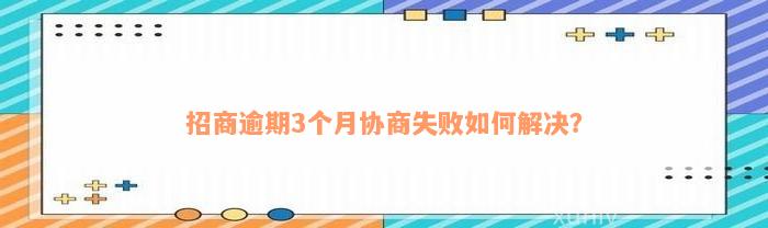 招商逾期3个月协商失败如何解决？