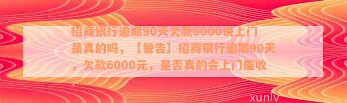 招商银行逾期90天欠款6000说上门是真的吗，【警告】招商银行逾期90天，欠款6000元，是否真的会上门催收？