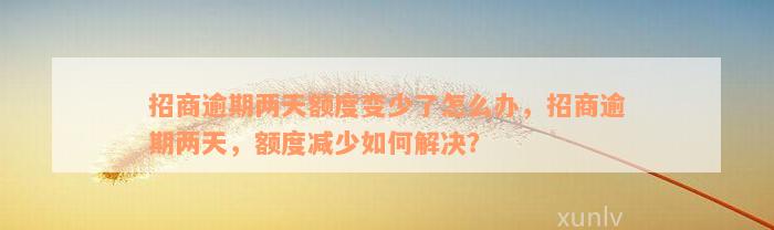 招商逾期两天额度变少了怎么办，招商逾期两天，额度减少如何解决？