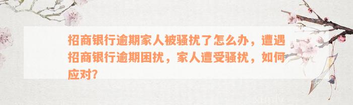 招商银行逾期家人被骚扰了怎么办，遭遇招商银行逾期困扰，家人遭受骚扰，如何应对？